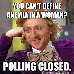 You can't define anemia in a woman?
 Polling closed. - You can't define anemia in a woman?
 Polling closed.  Condescending Wonka
