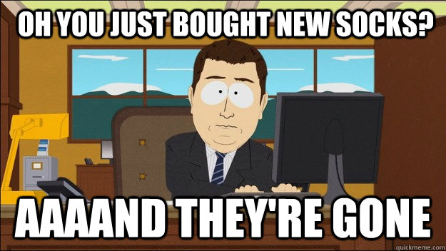  Oh you just bought new socks? Aaaand they're gone  aaaand its gone