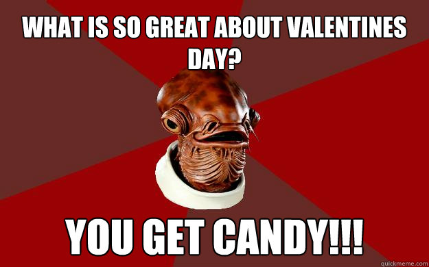 what is so great about valentines day? you get candy!!!  Admiral Ackbar Relationship Expert