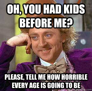 Oh, you had kids before me? Please, tell me how horrible every age is going to be  Condescending Wonka