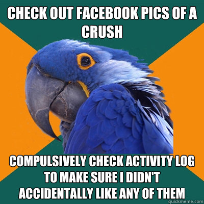 Check out Facebook pics of a crush Compulsively check Activity log to make sure I didn't accidentally like any of them  Paranoid Parrot