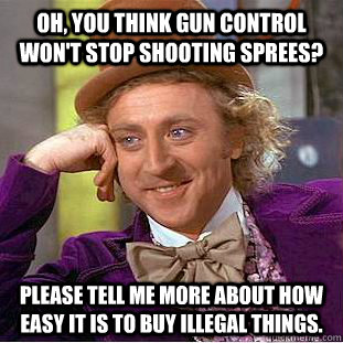 Oh, you think gun control won't stop shooting sprees? Please tell me more about how easy it is to buy illegal things.  Condescending Wonka