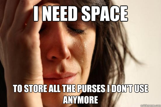 I need space To store all the purses I don't use anymore  First World Problems