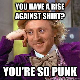 You have a rise against shirt? You're so punk  Creepy Wonka