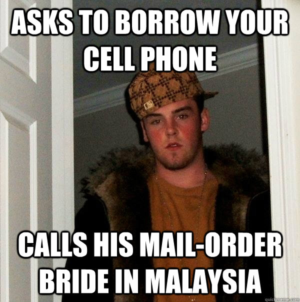Asks to borrow your cell phone Calls his mail-order bride in Malaysia  Scumbag Steve