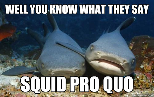 well you know what they say squid pro quo  Compassionate Shark Friend