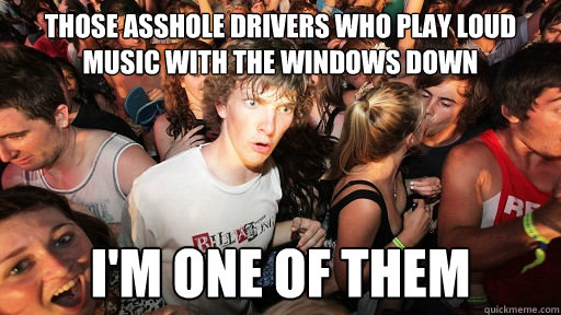 Those asshole drivers who play loud music with the windows down I'm one of them  Sudden Clarity Clarence