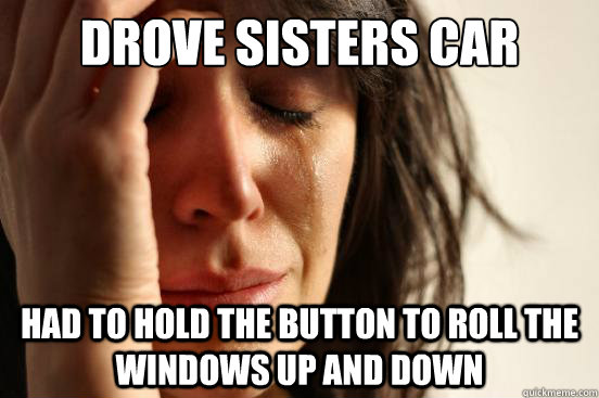 drove sisters car had to hold the button to roll the windows up and down  First World Problems