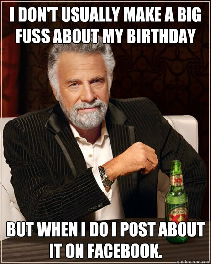 I don't usually make a big fuss about my birthday But When I do I post about it on facebook.  The Most Interesting Man In The World