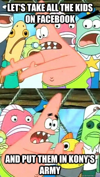 Let's take all the kids on Facebook and put them in Kony's army  Push it somewhere else Patrick