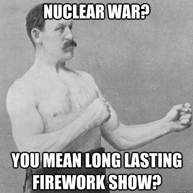 Nuclear War? You mean long lasting firework show?  overly manly man