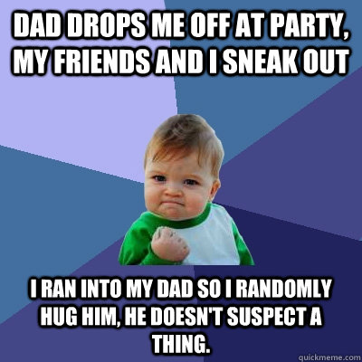 dad drops me off at party, my friends and i sneak out i ran into my dad so i randomly hug him, he doesn't suspect a thing.  Success Kid