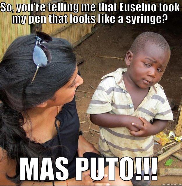 SO, YOU'RE TELLING ME THAT EUSEBIO TOOK MY PEN THAT LOOKS LIKE A SYRINGE? MAS PUTO!!! Skeptical Third World Kid