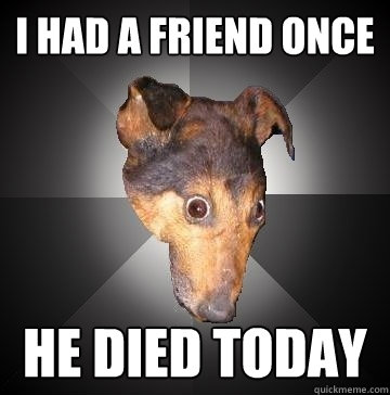 I had a friend once He died today  Depression Dog
