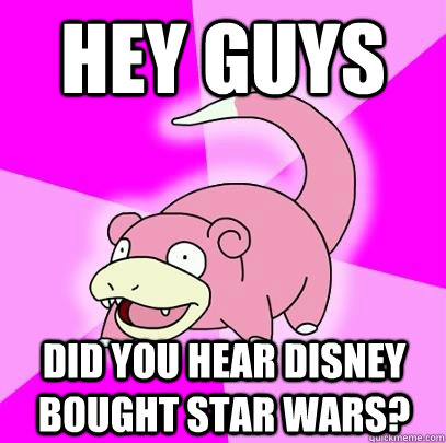 Hey guys did you hear Disney bought star wars?  Slowpoke