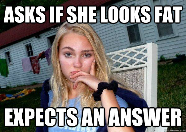 Asks if she looks fat Expects an answer  Long Term Girlfriend