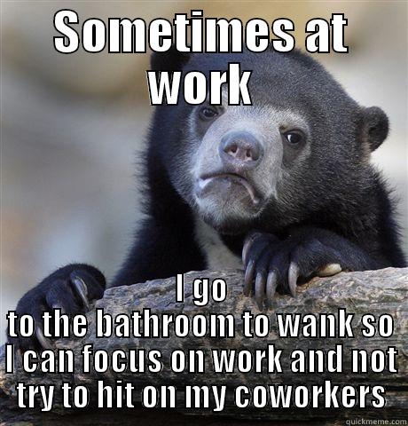 SOMETIMES AT WORK I GO TO THE BATHROOM TO WANK SO I CAN FOCUS ON WORK AND NOT TRY TO HIT ON MY COWORKERS Confession Bear