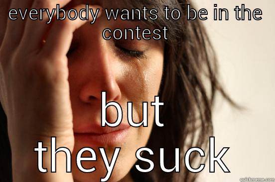 EVERYBODY WANTS TO BE IN THE CONTEST BUT THEY SUCK First World Problems