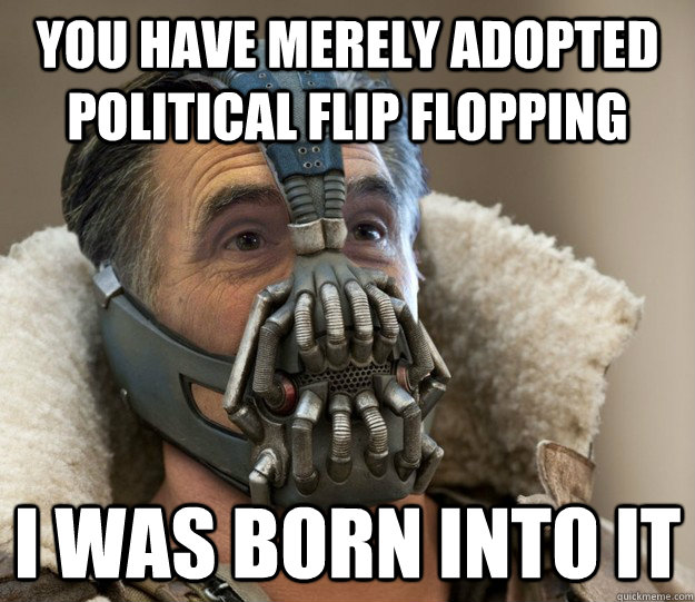 You have merely adopted political flip flopping I was born into it  