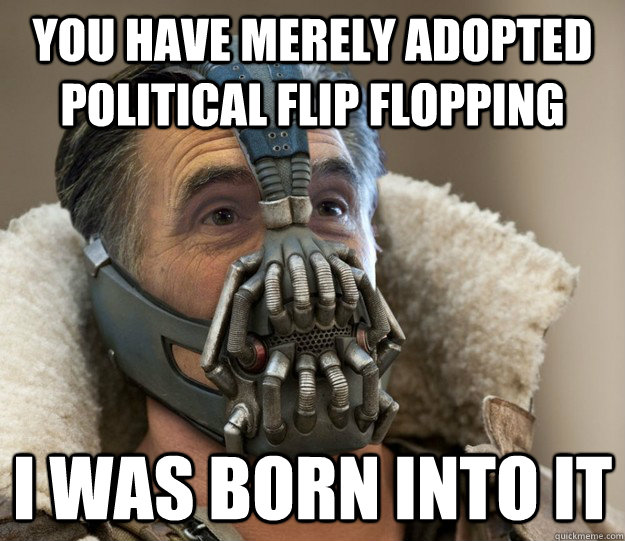 You have merely adopted political flip flopping I was born into it  Badass Romney Bane