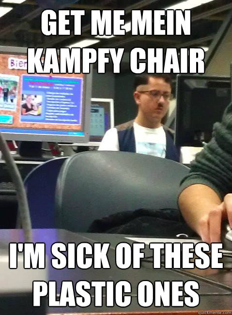 get me mein kampfy chair i'm sick of these plastic ones  HIPSTER HITLER