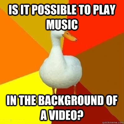 IS it possible to play music in the background of a video?  Technologically Impaired Duck