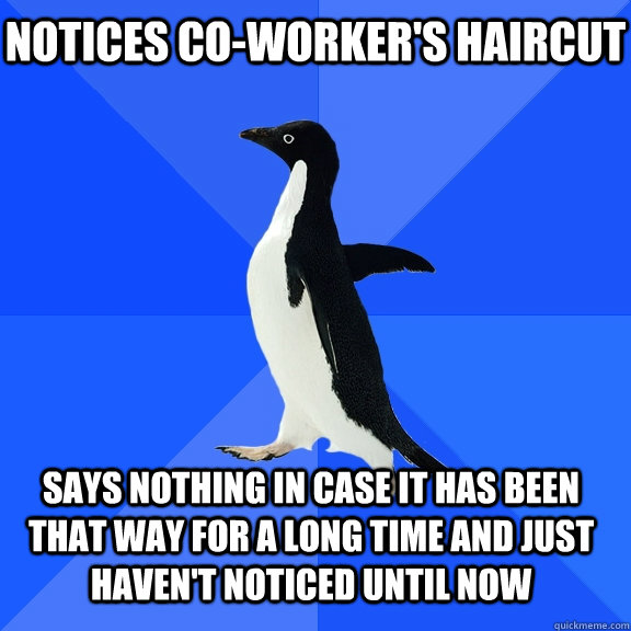 Notices co-worker's haircut Says nothing in case it has been that way for a long time and just haven't noticed until now    Socially Awkward Penguin