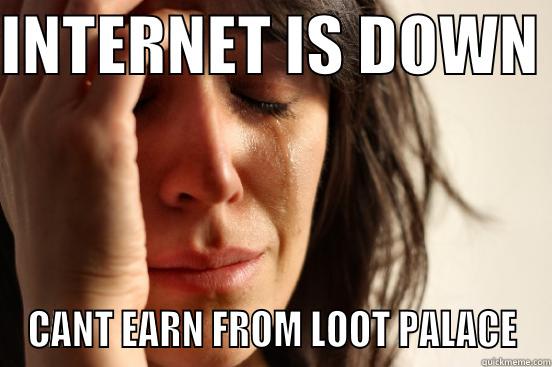 INTERNET IS DOWN  CANT EARN FROM LOOT PALACE First World Problems