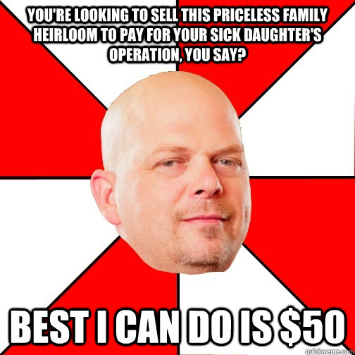 You're looking to sell this priceless family heirloom to pay for your sick daughter's operation, you say? best i can do is $50  Pawn Star