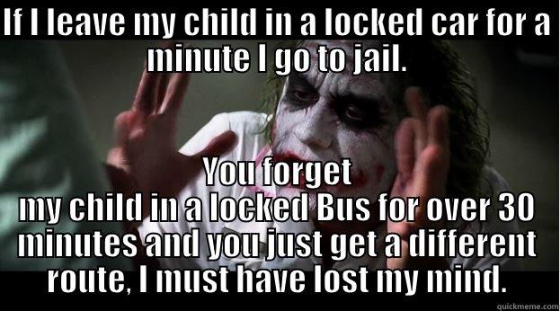 IF I LEAVE MY CHILD IN A LOCKED CAR FOR A MINUTE I GO TO JAIL. YOU FORGET MY CHILD IN A LOCKED BUS FOR OVER 30 MINUTES AND YOU JUST GET A DIFFERENT ROUTE, I MUST HAVE LOST MY MIND. Joker Mind Loss