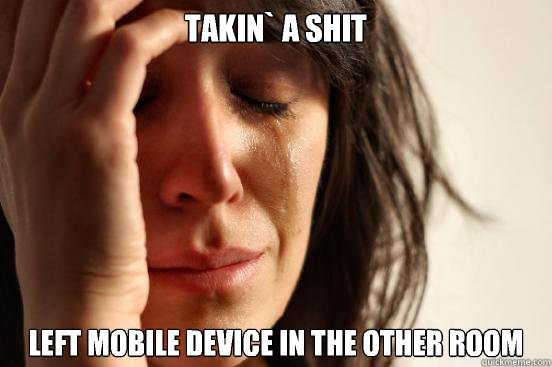 Takin` a shit Left mobile device in the other room  First World Problems