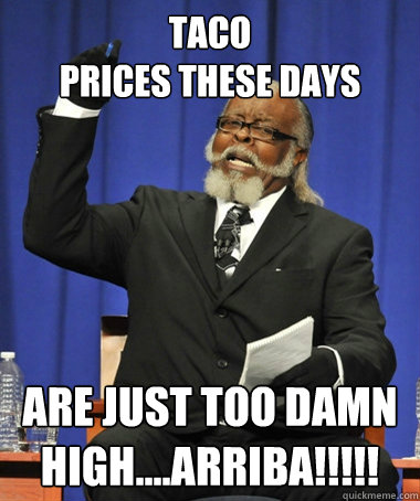 Taco 
prices these days are just too damn high....arriba!!!!!  The Rent Is Too Damn High