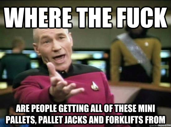 Where the fuck are people getting all of these mini pallets, pallet jacks and forklifts from  Annoyed Picard HD