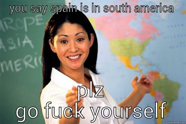 YOU SAY SPAIN IS IN SOUTH AMERICA PLZ GO FUCK YOURSELF Unhelpful High School Teacher