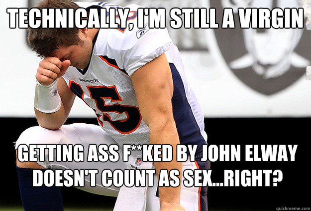 Technically, I'm still a virgin Getting ass f**ked by John Elway doesn't count as sex...right?  - Technically, I'm still a virgin Getting ass f**ked by John Elway doesn't count as sex...right?   Tim Tebow