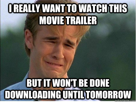 I really want to watch this movie trailer but it won't be done downloading until tomorrow - I really want to watch this movie trailer but it won't be done downloading until tomorrow  1990s Problems