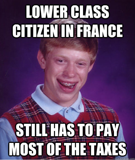 Lower Class citizen in France Still has to pay most of the taxes  Bad Luck Brian