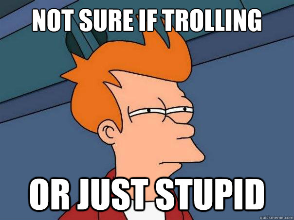 Not sure if trolling or just stupid  Futurama Fry