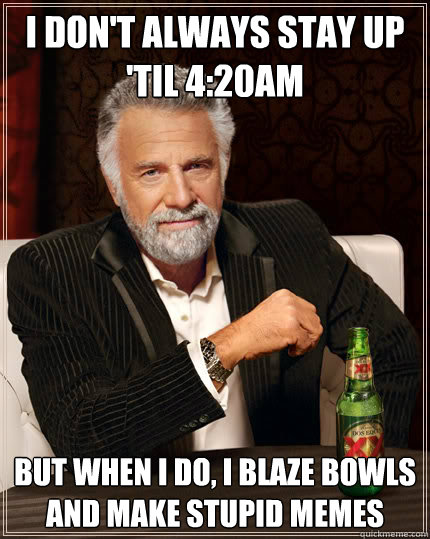 I don't always stay up 'til 4:20am but when i do, i blaze bowls and make stupid memes  Dos Equis man