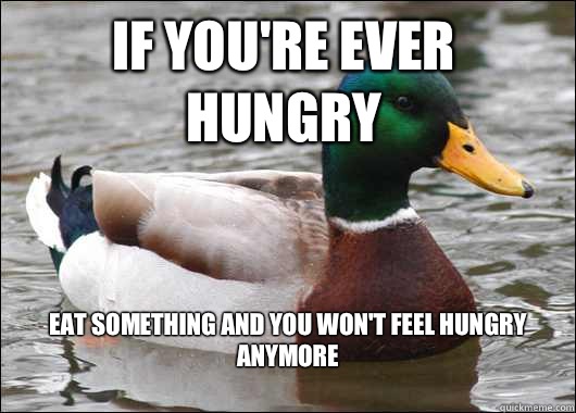 If you're ever hungry Eat something and you won't feel hungry anymore
  Actual Advice Mallard