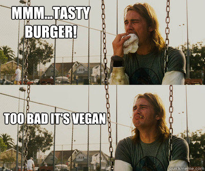 mmm...Tasty burger! too bad it's vegan  First World Stoner Problems