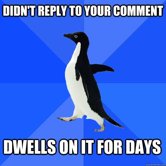 didn't reply to your comment dwells on it for days - didn't reply to your comment dwells on it for days  Socially Awkward Penguin