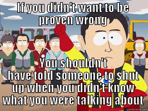IF YOU DIDN'T WANT TO BE PROVEN WRONG YOU SHOULDN'T HAVE TOLD SOMEONE TO SHUT UP WHEN YOU DIDN'T KNOW WHAT YOU WERE TALKING ABOUT Captain Hindsight