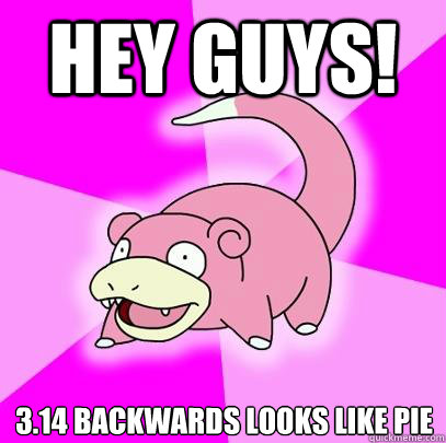 Hey guys! 3.14 backwards looks like pie  Slowpoke
