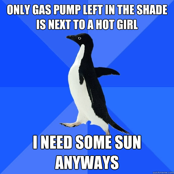 Only gas pump left in the shade is next to a hot girl I need some sun anyways  Socially Awkward Penguin