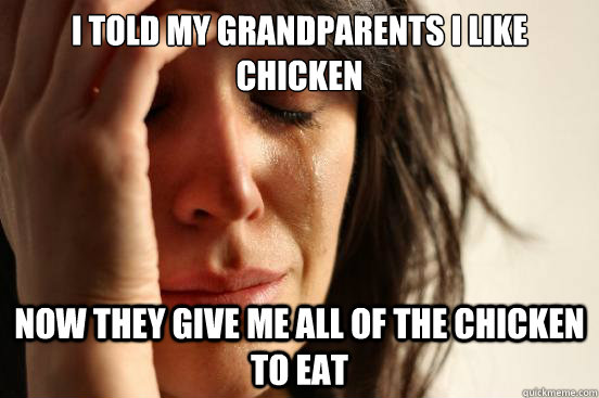 I told my grandparents I like chicken now they give me all of the chicken to eat  First World Problems