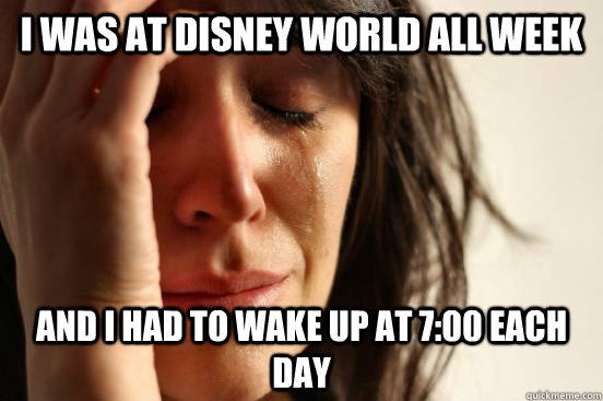 I was at disney world all week and i had to wake up at 7:00 each day - I was at disney world all week and i had to wake up at 7:00 each day  First World Problems