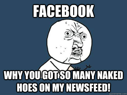 FACEBOOK WHY YOU GOT so many naked hoes on my newsfeed!  Y U No