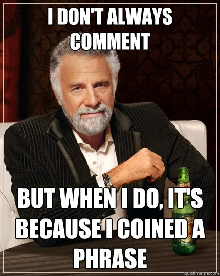 I don't always comment but when I do, it's because I coined a Phrase  The Most Interesting Man In The World