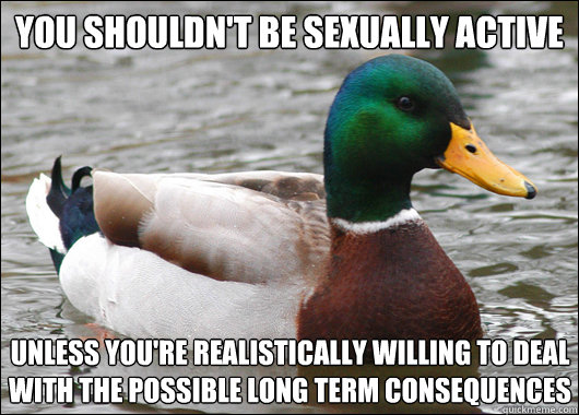 You shouldn't be sexually active Unless you're realistically willing to deal with the possible long term consequences - You shouldn't be sexually active Unless you're realistically willing to deal with the possible long term consequences  Actual Advice Mallard